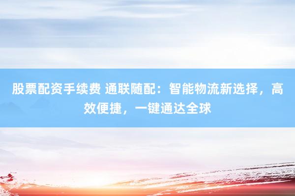 股票配资手续费 通联随配：智能物流新选择，高效便捷，一键通达全球