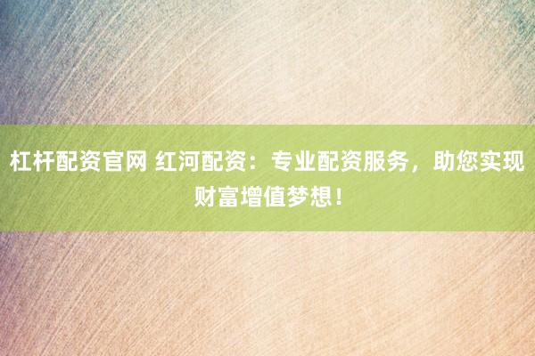 杠杆配资官网 红河配资：专业配资服务，助您实现财富增值梦想！