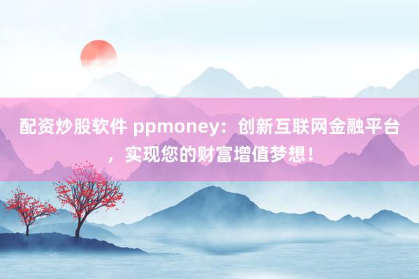 配资炒股软件 ppmoney：创新互联网金融平台，实现您的财富增值梦想！