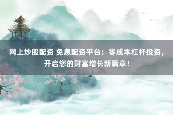 网上炒股配资 免息配资平台：零成本杠杆投资，开启您的财富增长新篇章！
