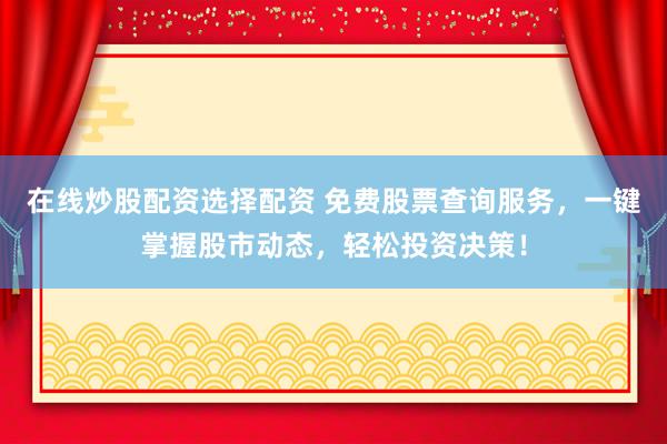 在线炒股配资选择配资 免费股票查询服务，一键掌握股市动态，轻松投资决策！