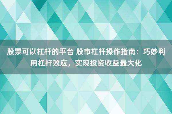 股票可以杠杆的平台 股市杠杆操作指南：巧妙利用杠杆效应，实现投资收益最大化