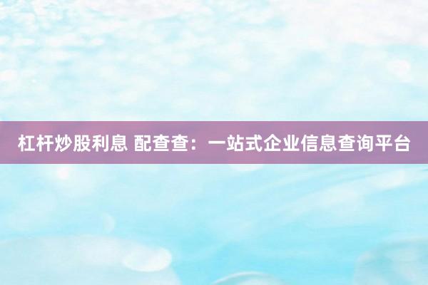 杠杆炒股利息 配查查：一站式企业信息查询平台