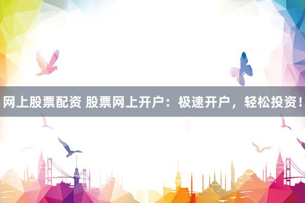 网上股票配资 股票网上开户：极速开户，轻松投资！