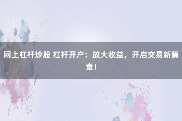 网上杠杆炒股 杠杆开户：放大收益，开启交易新篇章！