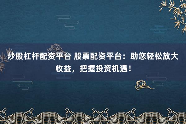 炒股杠杆配资平台 股票配资平台：助您轻松放大收益，把握投资机遇！