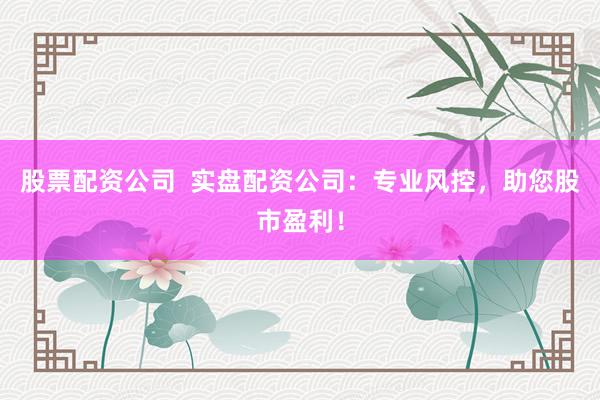 股票配资公司  实盘配资公司：专业风控，助您股市盈利！