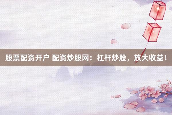 股票配资开户 配资炒股网：杠杆炒股，放大收益！