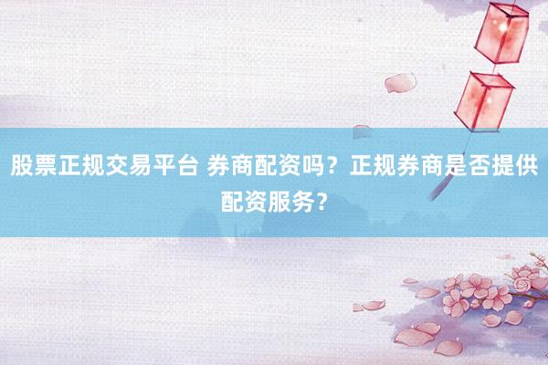 股票正规交易平台 券商配资吗？正规券商是否提供配资服务？