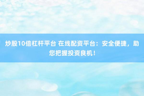 炒股10倍杠杆平台 在线配资平台：安全便捷，助您把握投资良机！