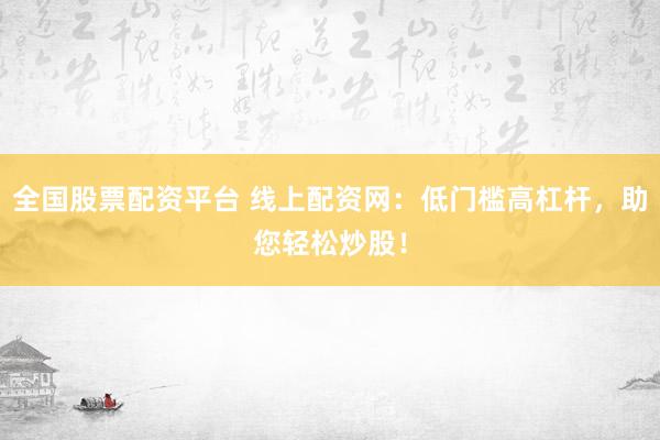 全国股票配资平台 线上配资网：低门槛高杠杆，助您轻松炒股！