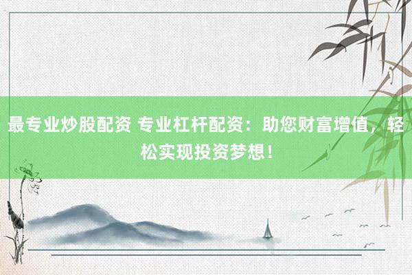 最专业炒股配资 专业杠杆配资：助您财富增值，轻松实现投资梦想！