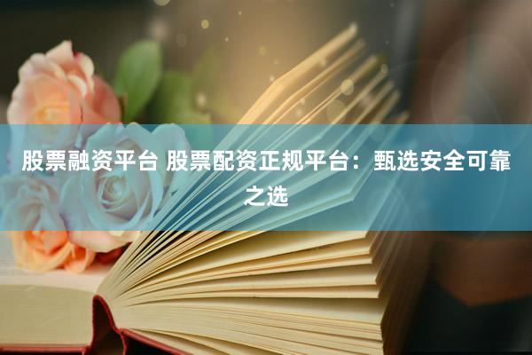 股票融资平台 股票配资正规平台：甄选安全可靠之选