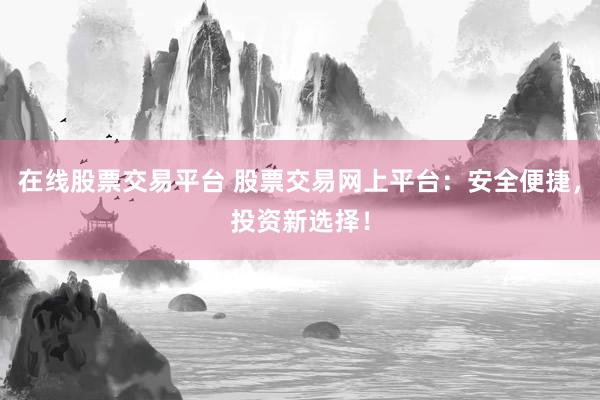 在线股票交易平台 股票交易网上平台：安全便捷，投资新选择！