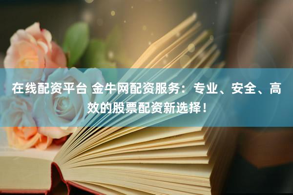 在线配资平台 金牛网配资服务：专业、安全、高效的股票配资新选择！