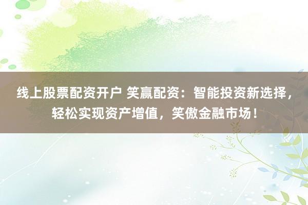 线上股票配资开户 笑赢配资：智能投资新选择，轻松实现资产增值，笑傲金融市场！