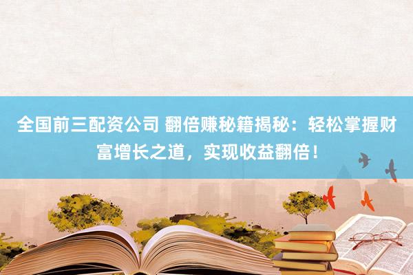全国前三配资公司 翻倍赚秘籍揭秘：轻松掌握财富增长之道，实现收益翻倍！