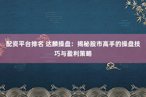 配资平台排名 达麟操盘：揭秘股市高手的操盘技巧与盈利策略