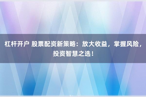 杠杆开户 股票配资新策略：放大收益，掌握风险，投资智慧之选！
