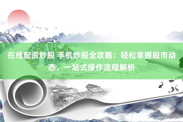 在线配资炒股 手机炒股全攻略：轻松掌握股市动态，一站式操作流程解析