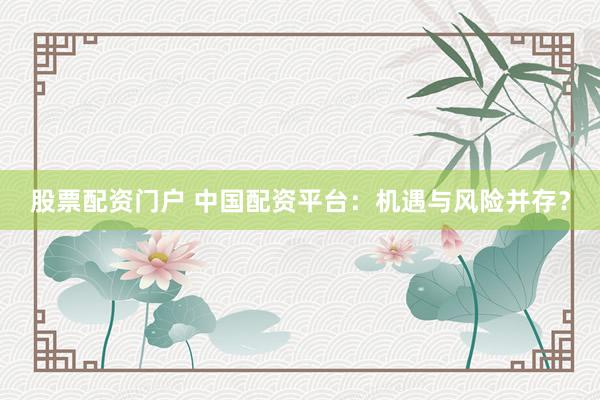 股票配资门户 中国配资平台：机遇与风险并存？
