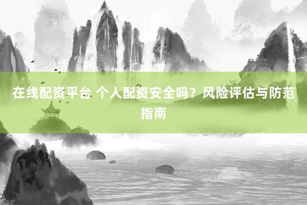在线配资平台 个人配资安全吗？风险评估与防范指南