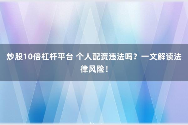 炒股10倍杠杆平台 个人配资违法吗？一文解读法律风险！