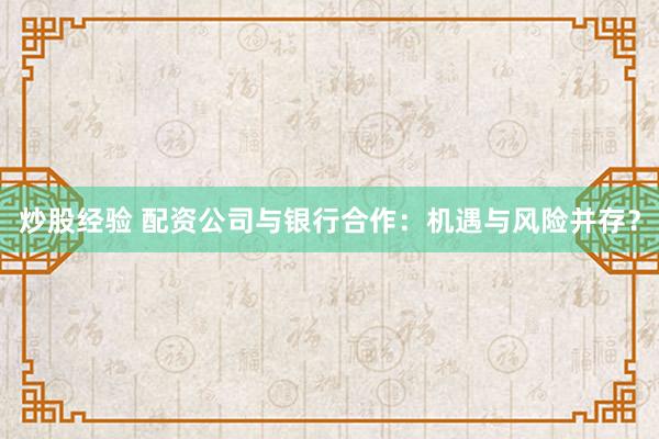 炒股经验 配资公司与银行合作：机遇与风险并存？