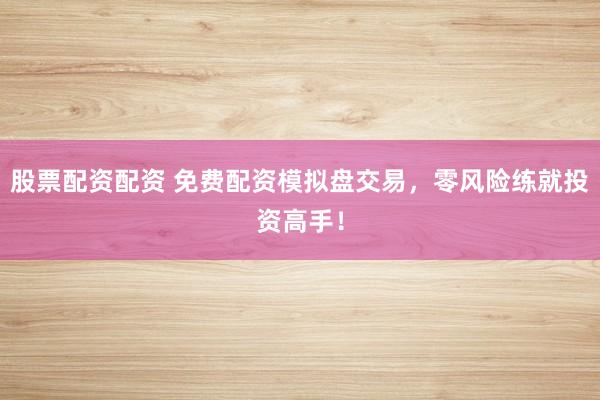 股票配资配资 免费配资模拟盘交易，零风险练就投资高手！