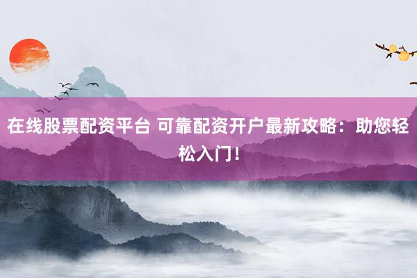 在线股票配资平台 可靠配资开户最新攻略：助您轻松入门！