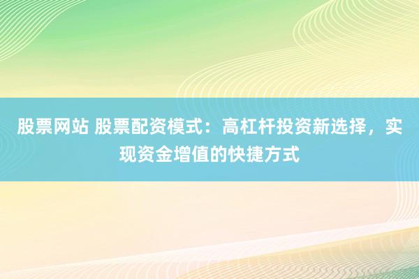 股票网站 股票配资模式：高杠杆投资新选择，实现资金增值的快捷方式