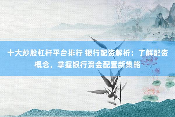 十大炒股杠杆平台排行 银行配资解析：了解配资概念，掌握银行资金配置新策略