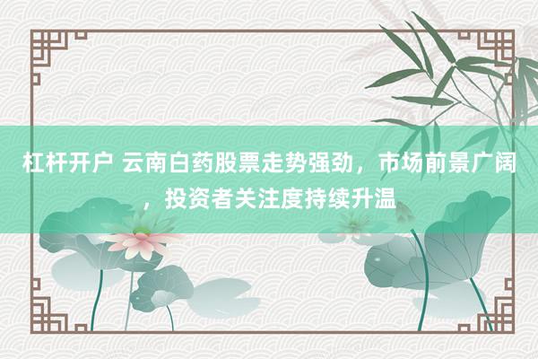 杠杆开户 云南白药股票走势强劲，市场前景广阔，投资者关注度持续升温