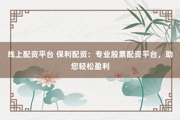 线上配资平台 保利配资：专业股票配资平台，助您轻松盈利