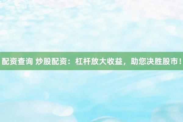 配资查询 炒股配资：杠杆放大收益，助您决胜股市！