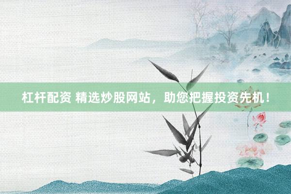 杠杆配资 精选炒股网站，助您把握投资先机！