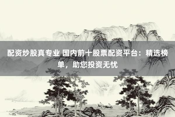 配资炒股真专业 国内前十股票配资平台：精选榜单，助您投资无忧