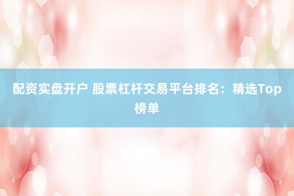 配资实盘开户 股票杠杆交易平台排名：精选Top榜单