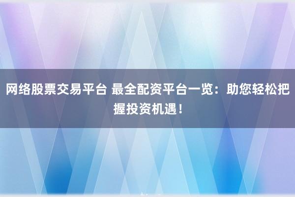 网络股票交易平台 最全配资平台一览：助您轻松把握投资机遇！