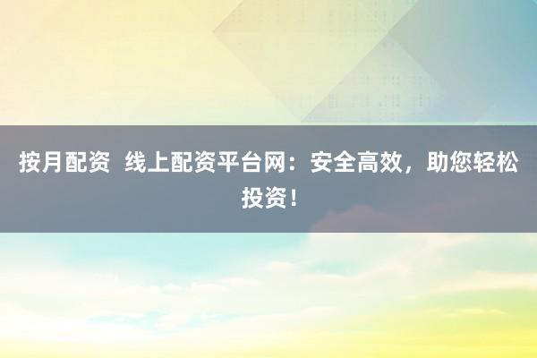 按月配资  线上配资平台网：安全高效，助您轻松投资！