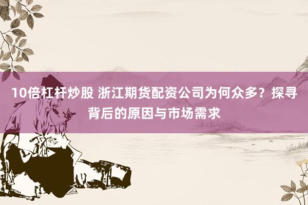 10倍杠杆炒股 浙江期货配资公司为何众多？探寻背后的原因与市场需求