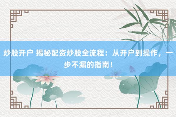 炒股开户 揭秘配资炒股全流程：从开户到操作，一步不漏的指南！