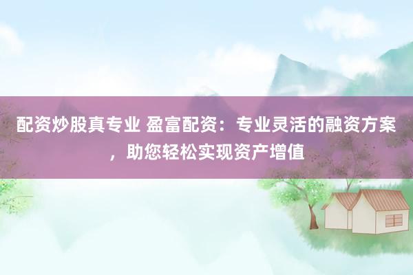 配资炒股真专业 盈富配资：专业灵活的融资方案，助您轻松实现资产增值