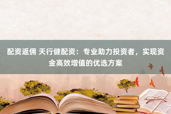 配资返佣 天行健配资：专业助力投资者，实现资金高效增值的优选方案