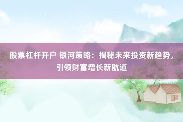 股票杠杆开户 银河策略：揭秘未来投资新趋势，引领财富增长新航道