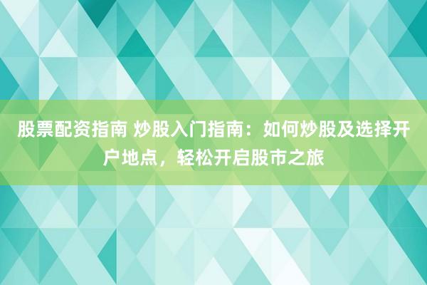 股票配资指南 炒股入门指南：如何炒股及选择开户地点，轻松开启股市之旅