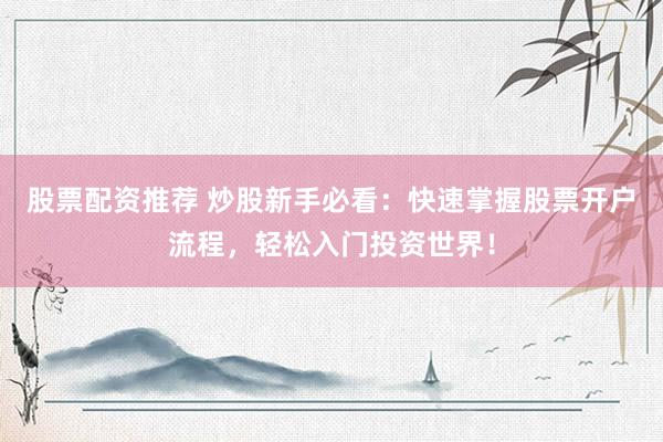 股票配资推荐 炒股新手必看：快速掌握股票开户流程，轻松入门投资世界！