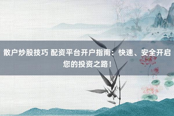 散户炒股技巧 配资平台开户指南：快速、安全开启您的投资之路！
