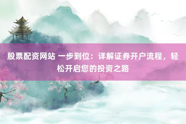 股票配资网站 一步到位：详解证券开户流程，轻松开启您的投资之路
