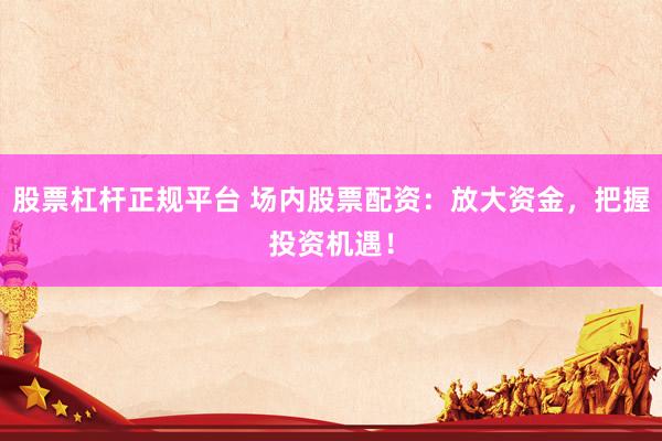 股票杠杆正规平台 场内股票配资：放大资金，把握投资机遇！